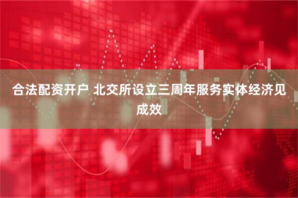 合法配资开户 北交所设立三周年服务实体经济见成效
