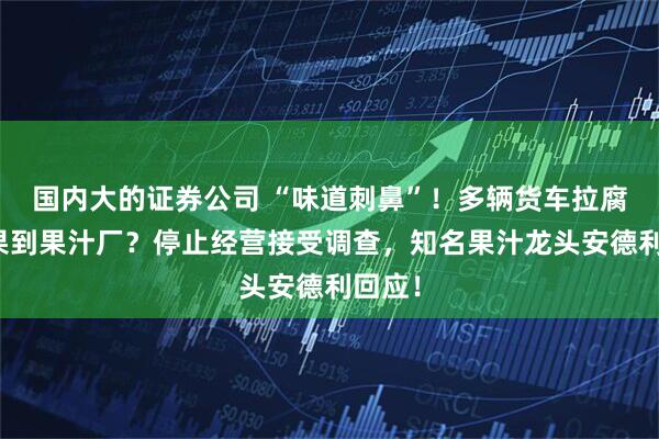 国内大的证券公司 “味道刺鼻”！多辆货车拉腐烂水果到果汁厂？停止经营接受调查，知名果汁龙头安德利回应！