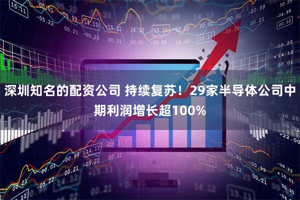 深圳知名的配资公司 持续复苏！29家半导体公司中期利润增长超100%