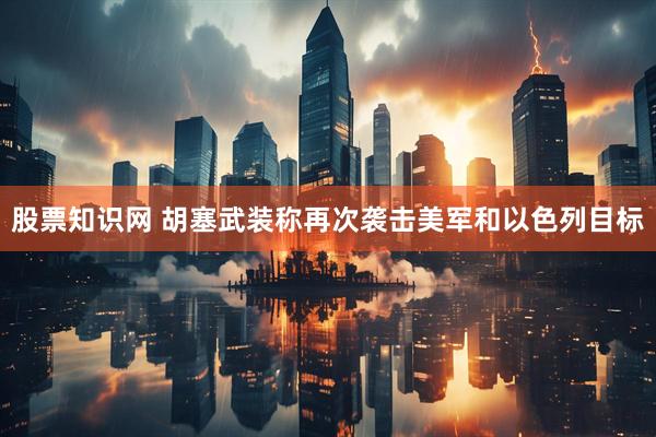 股票知识网 胡塞武装称再次袭击美军和以色列目标