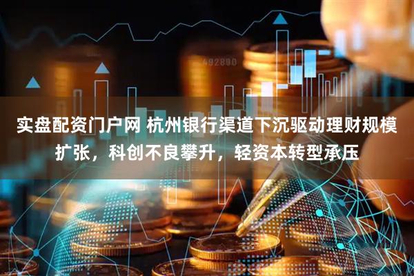 实盘配资门户网 杭州银行渠道下沉驱动理财规模扩张，科创不良攀升，轻资本转型承压