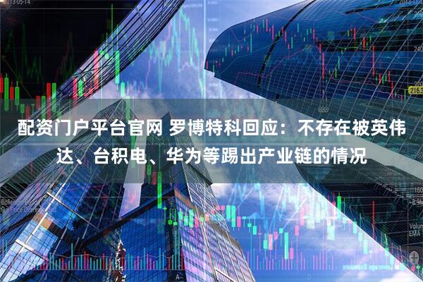 配资门户平台官网 罗博特科回应：不存在被英伟达、台积电、华为等踢出产业链的情况