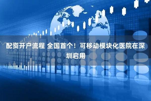 配资开户流程 全国首个！可移动模块化医院在深圳启用