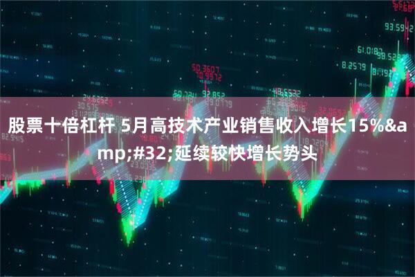 股票十倍杠杆 5月高技术产业销售收入增长15% 延续较快增长势头