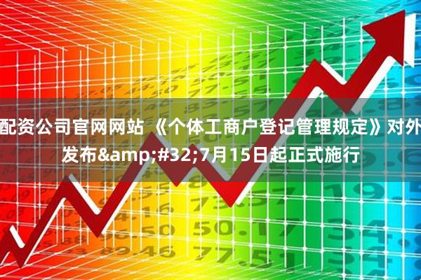 配资公司官网网站 《个体工商户登记管理规定》对外发布 7月15日起正式施行