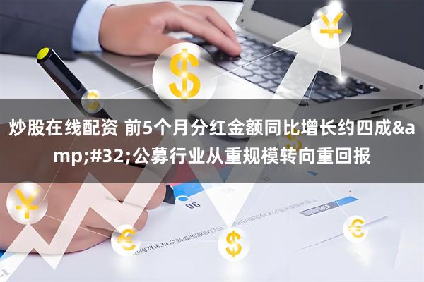 炒股在线配资 前5个月分红金额同比增长约四成 公募行业从重规模转向重回报