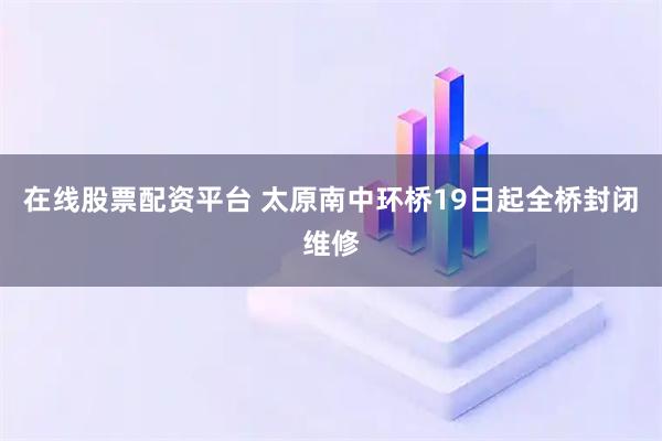 在线股票配资平台 太原南中环桥19日起全桥封闭维修
