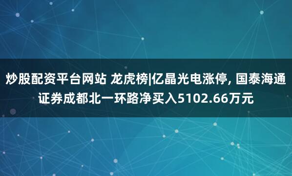 炒股配资平台网站 龙虎榜|亿晶光电涨停, 国泰海通证券成都北一环路净买入5102.66万元