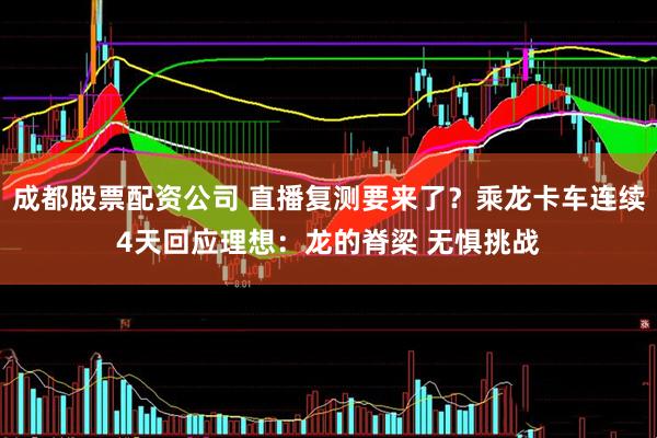 成都股票配资公司 直播复测要来了？乘龙卡车连续4天回应理想：龙的脊梁 无惧挑战