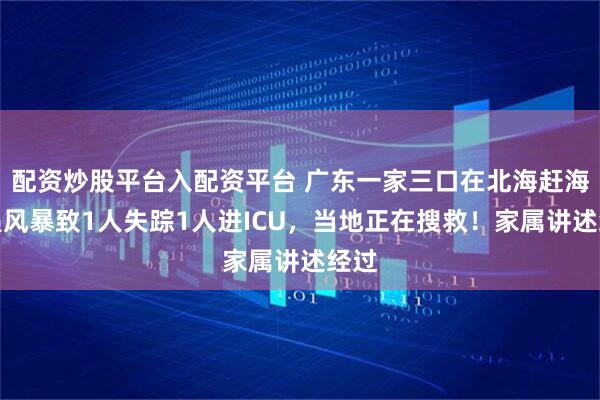 配资炒股平台入配资平台 广东一家三口在北海赶海突遇风暴致1人失踪1人进ICU，当地正在搜救！家属讲述经过