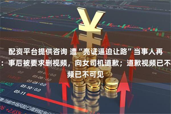 配资平台提供咨询 遭“亮证逼迫让路”当事人再发声：事后被要求删视频，向女司机道歉；道歉视频已不可见