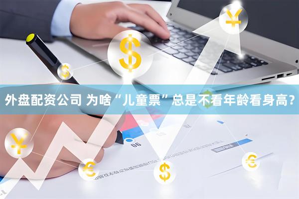 外盘配资公司 为啥“儿童票”总是不看年龄看身高？