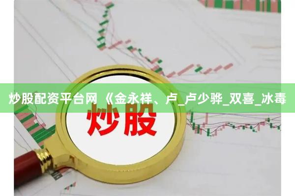 炒股配资平台网 《金永祥、卢_卢少骅_双喜_冰毒