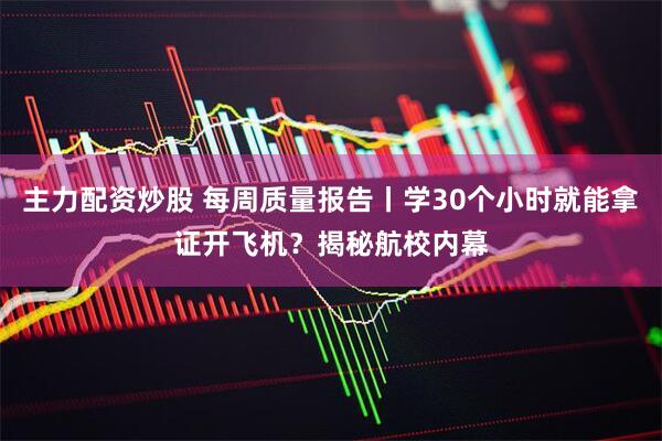 主力配资炒股 每周质量报告丨学30个小时就能拿证开飞机？揭秘航校内幕