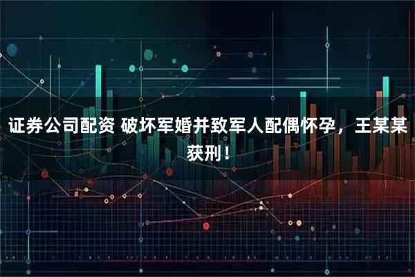 证券公司配资 破坏军婚并致军人配偶怀孕，王某某获刑！