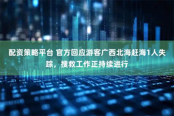 配资策略平台 官方回应游客广西北海赶海1人失踪，搜救工作正持续进行