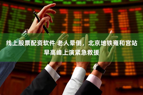 线上股票配资软件 老人晕倒，北京地铁雍和宫站早高峰上演紧急救援