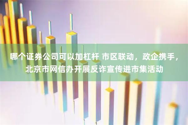 哪个证券公司可以加杠杆 市区联动，政企携手，北京市网信办开展反诈宣传进市集活动