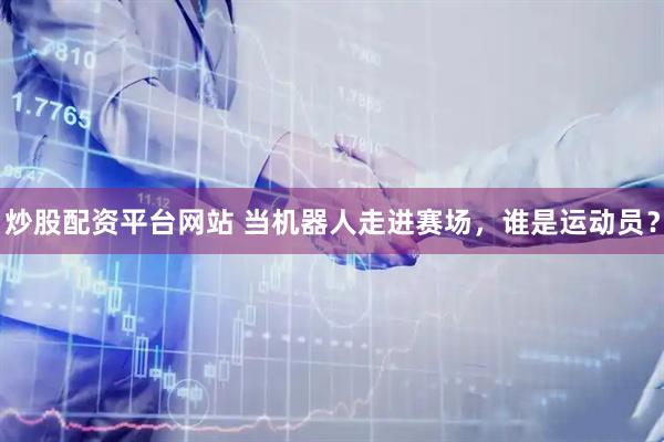 炒股配资平台网站 当机器人走进赛场，谁是运动员？