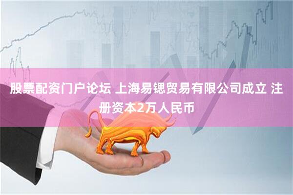 股票配资门户论坛 上海易锶贸易有限公司成立 注册资本2万人民币