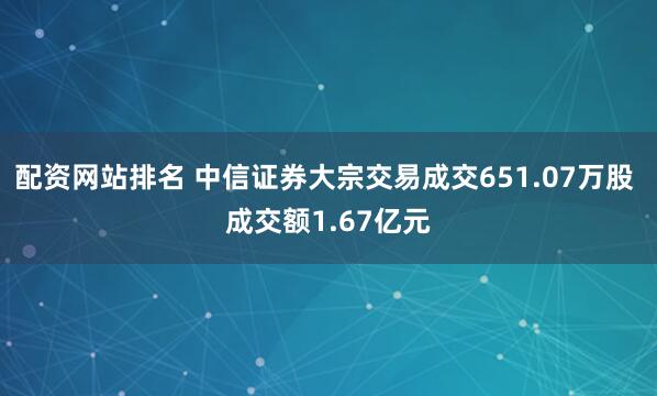 配资网站排名 中信证券大宗交易成交651.07万股 成交额1.67亿元