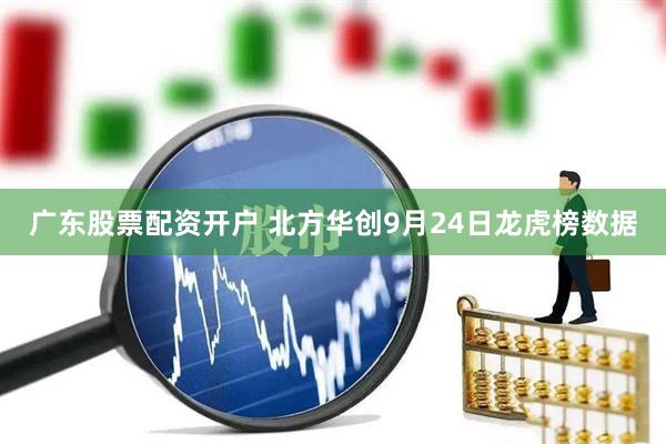 广东股票配资开户 北方华创9月24日龙虎榜数据