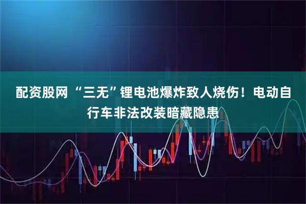 配资股网 “三无”锂电池爆炸致人烧伤！电动自行车非法改装暗藏隐患
