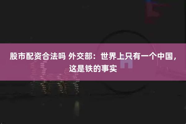 股市配资合法吗 外交部：世界上只有一个中国，这是铁的事实