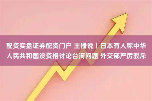 配资实盘证券配资门户 主播说丨日本有人称中华人民共和国没资格讨论台湾问题 外交部严厉驳斥