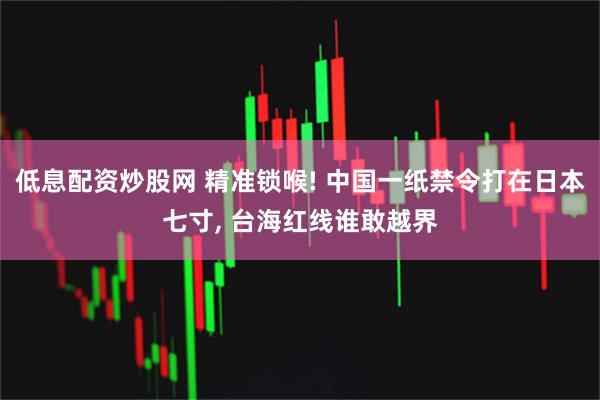 低息配资炒股网 精准锁喉! 中国一纸禁令打在日本七寸, 台海红线谁敢越界