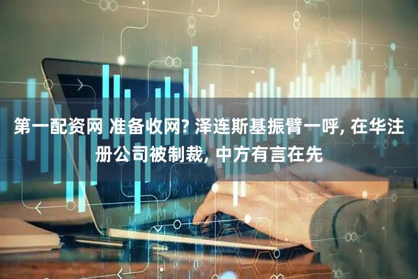 第一配资网 准备收网? 泽连斯基振臂一呼, 在华注册公司被制裁, 中方有言在先