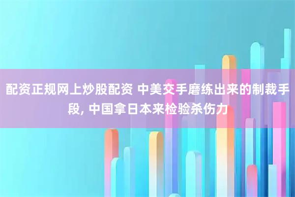 配资正规网上炒股配资 中美交手磨练出来的制裁手段, 中国拿日本来检验杀伤力