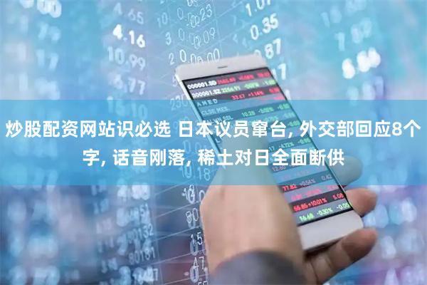 炒股配资网站识必选 日本议员窜台, 外交部回应8个字, 话音刚落, 稀土对日全面断供