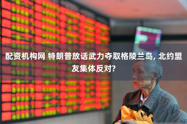 配资机构网 特朗普放话武力夺取格陵兰岛, 北约盟友集体反对?