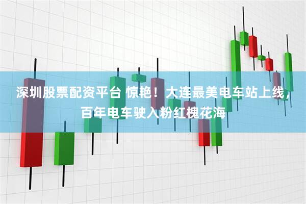 深圳股票配资平台 惊艳！大连最美电车站上线，百年电车驶入粉红槐花海